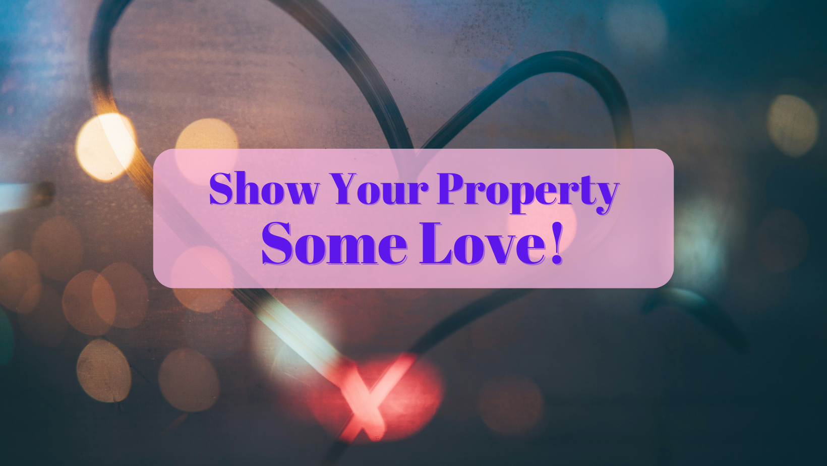 A photograph of a heart drawn in the condensation of a raining window with the text: Show Your Property Some Love!